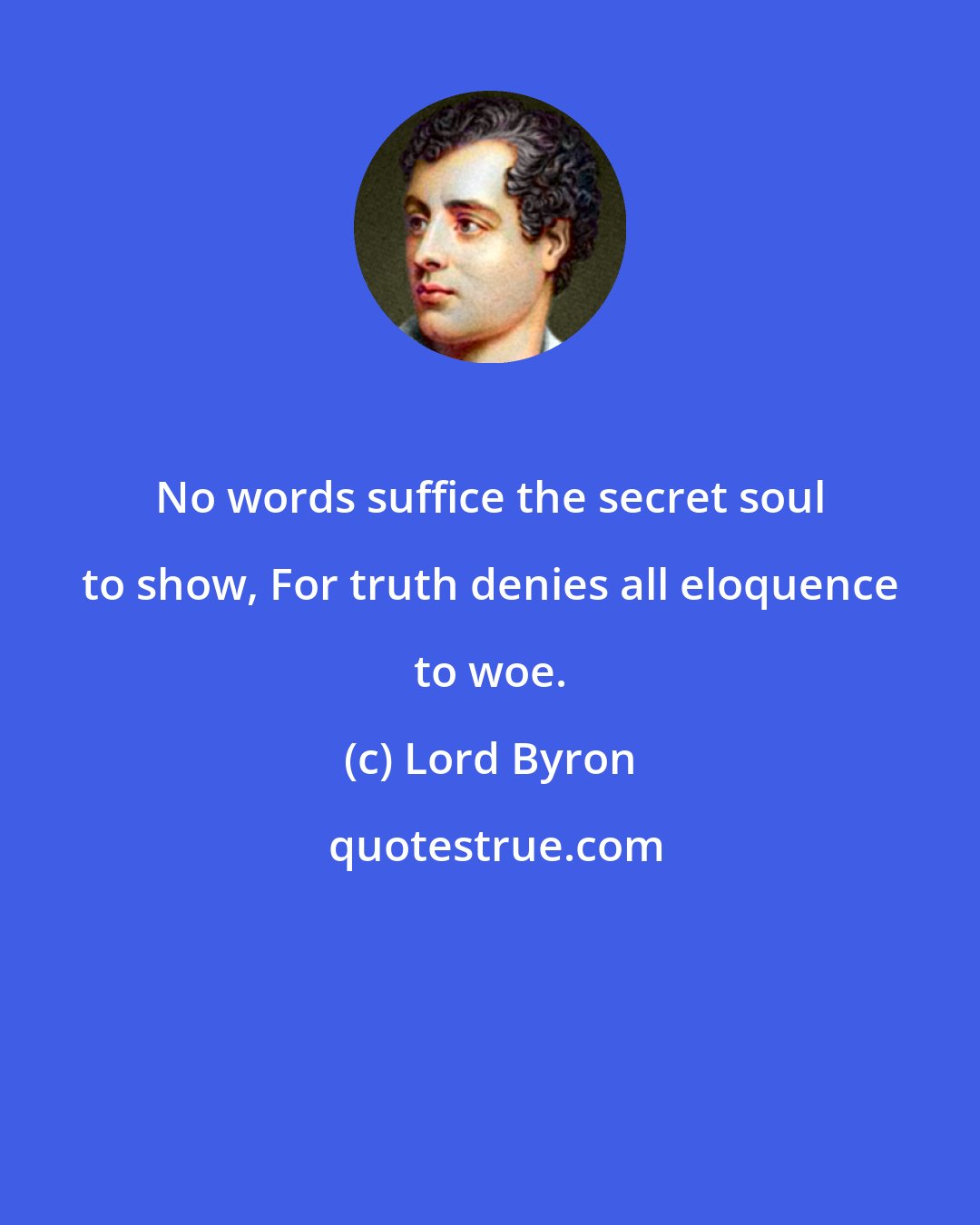 Lord Byron: No words suffice the secret soul to show, For truth denies all eloquence to woe.