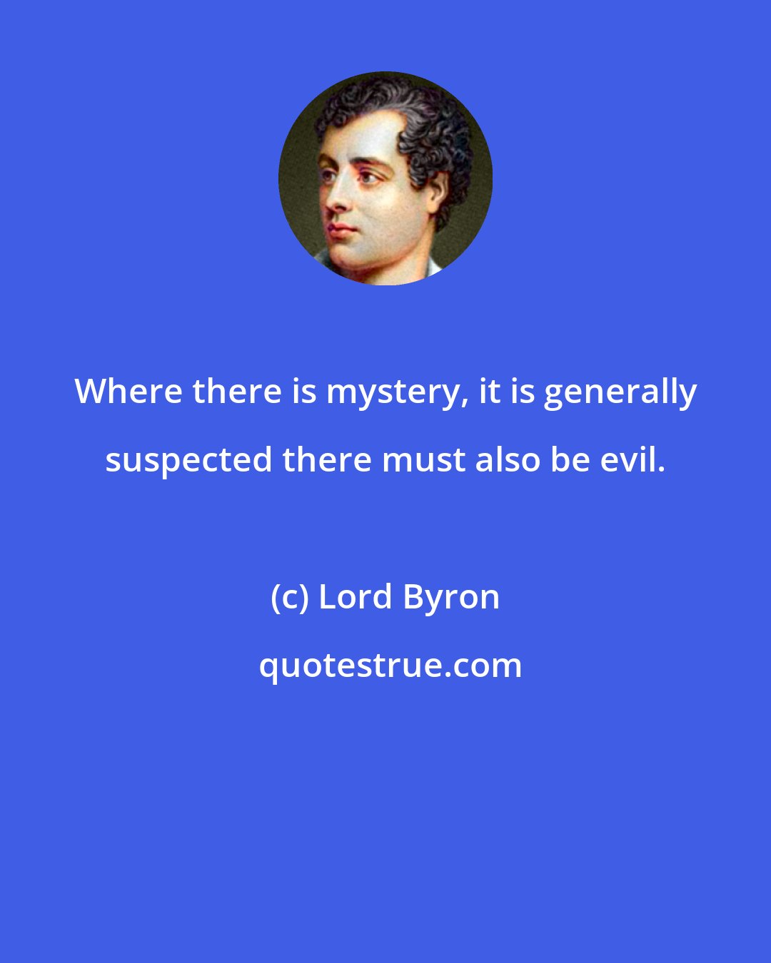 Lord Byron: Where there is mystery, it is generally suspected there must also be evil.