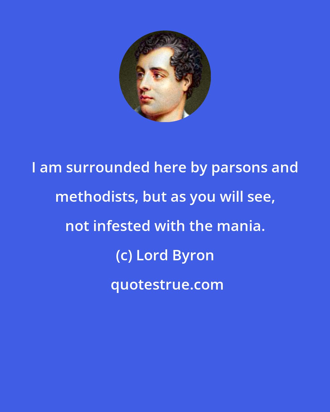 Lord Byron: I am surrounded here by parsons and methodists, but as you will see, not infested with the mania.