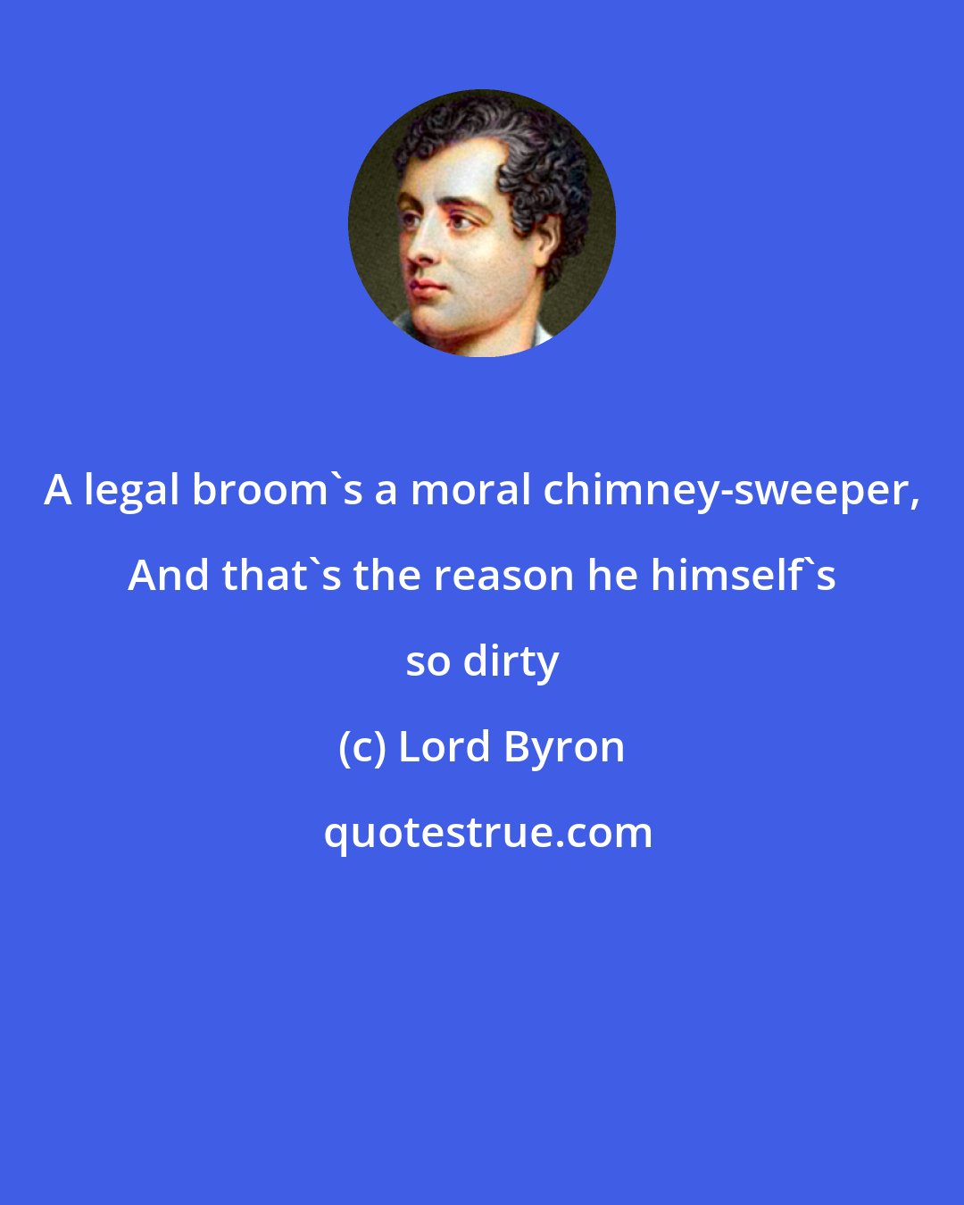 Lord Byron: A legal broom's a moral chimney-sweeper, And that's the reason he himself's so dirty