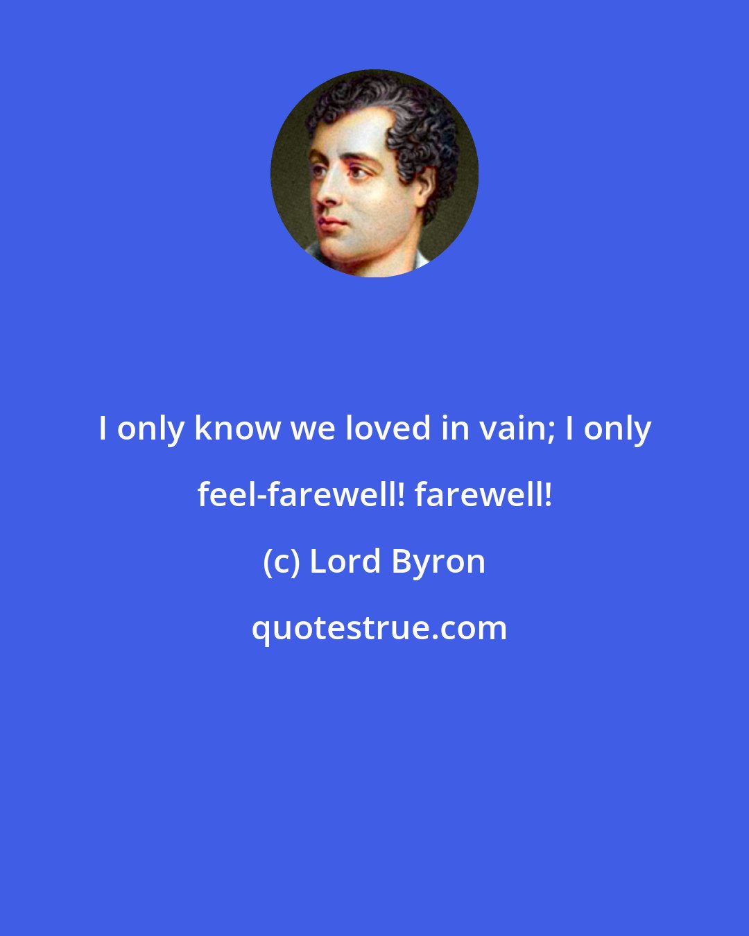 Lord Byron: I only know we loved in vain; I only feel-farewell! farewell!