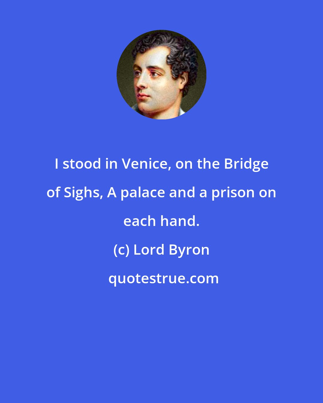 Lord Byron: I stood in Venice, on the Bridge of Sighs, A palace and a prison on each hand.