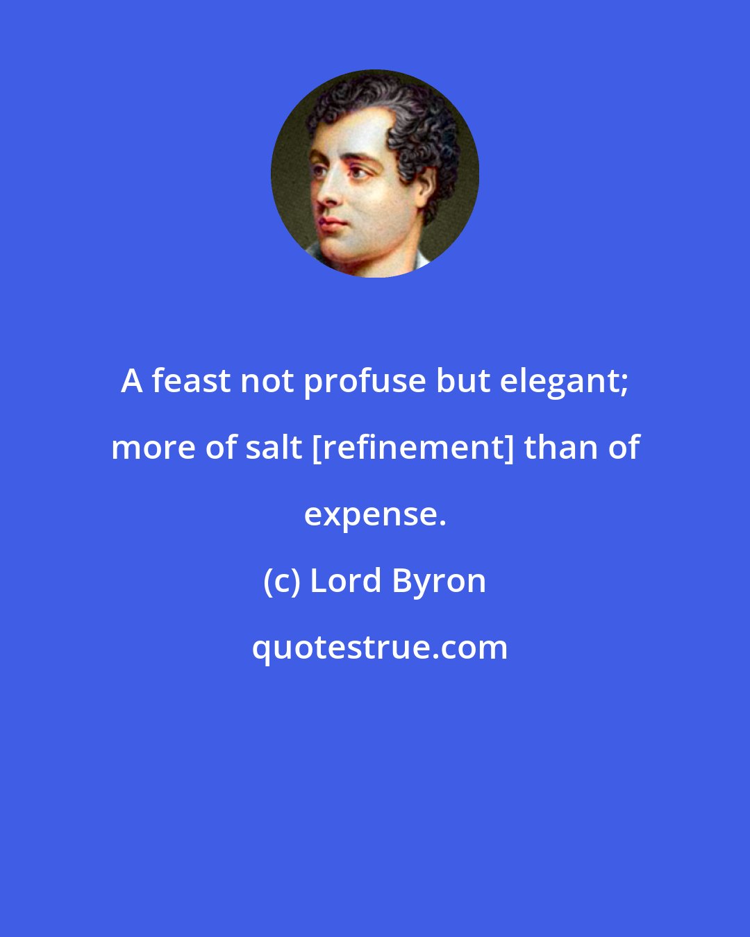 Lord Byron: A feast not profuse but elegant; more of salt [refinement] than of expense.