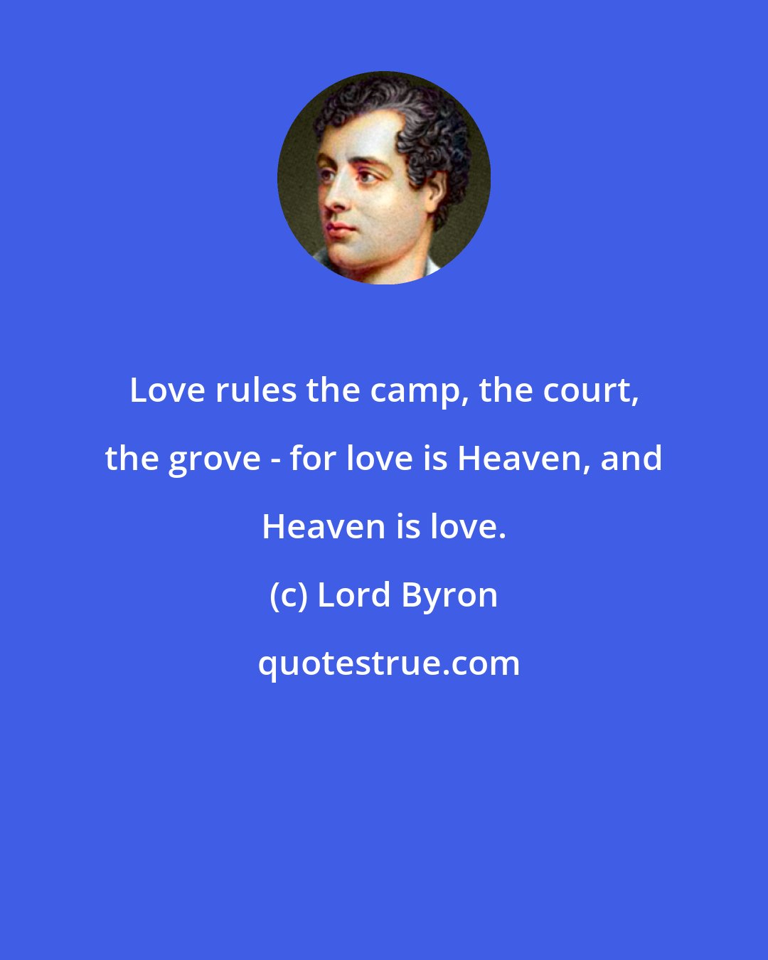 Lord Byron: Love rules the camp, the court, the grove - for love is Heaven, and Heaven is love.