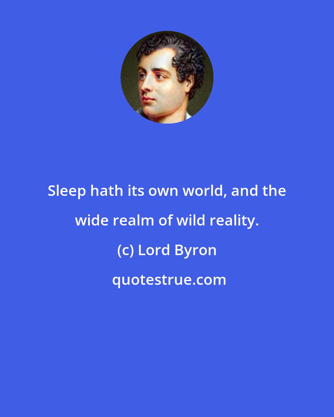 Lord Byron: Sleep hath its own world, and the wide realm of wild reality.