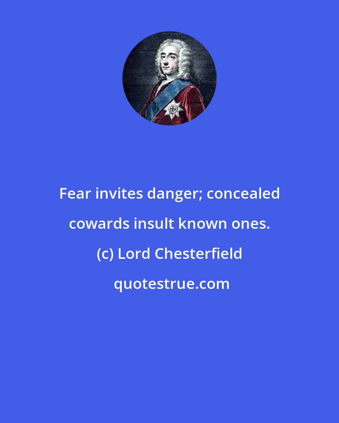 Lord Chesterfield: Fear invites danger; concealed cowards insult known ones.