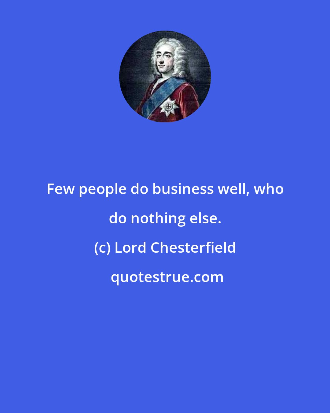 Lord Chesterfield: Few people do business well, who do nothing else.