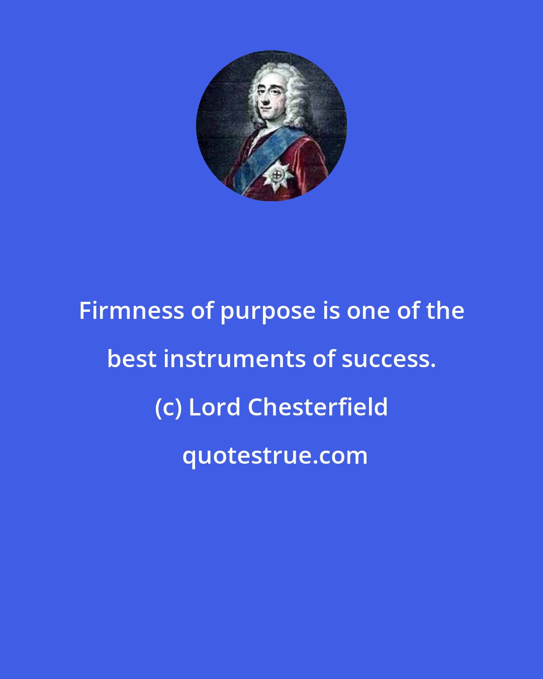 Lord Chesterfield: Firmness of purpose is one of the best instruments of success.