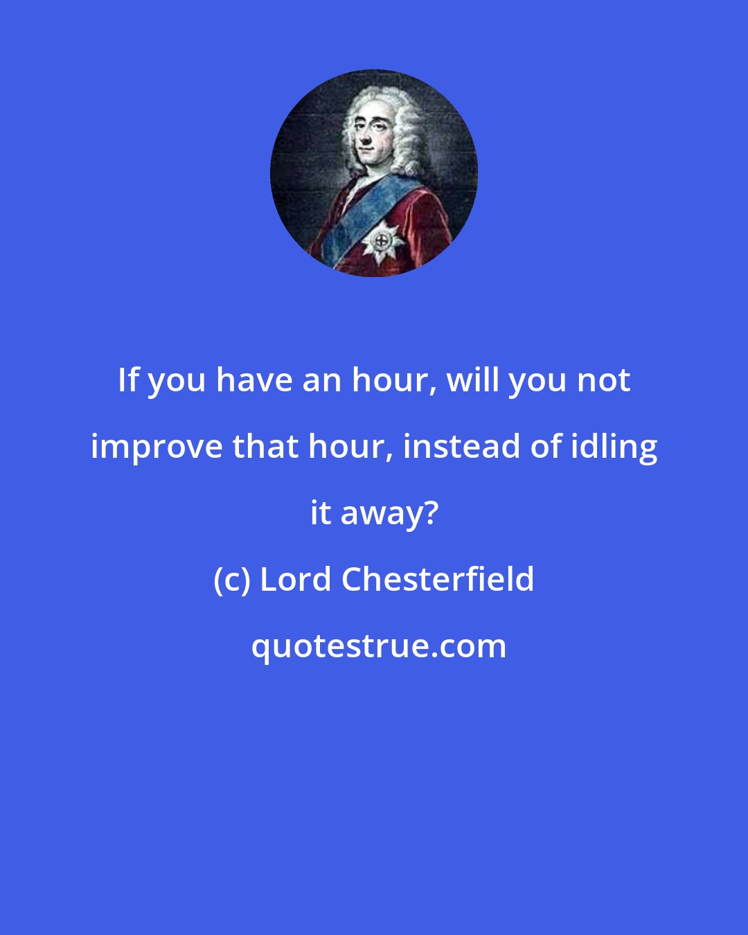 Lord Chesterfield: If you have an hour, will you not improve that hour, instead of idling it away?