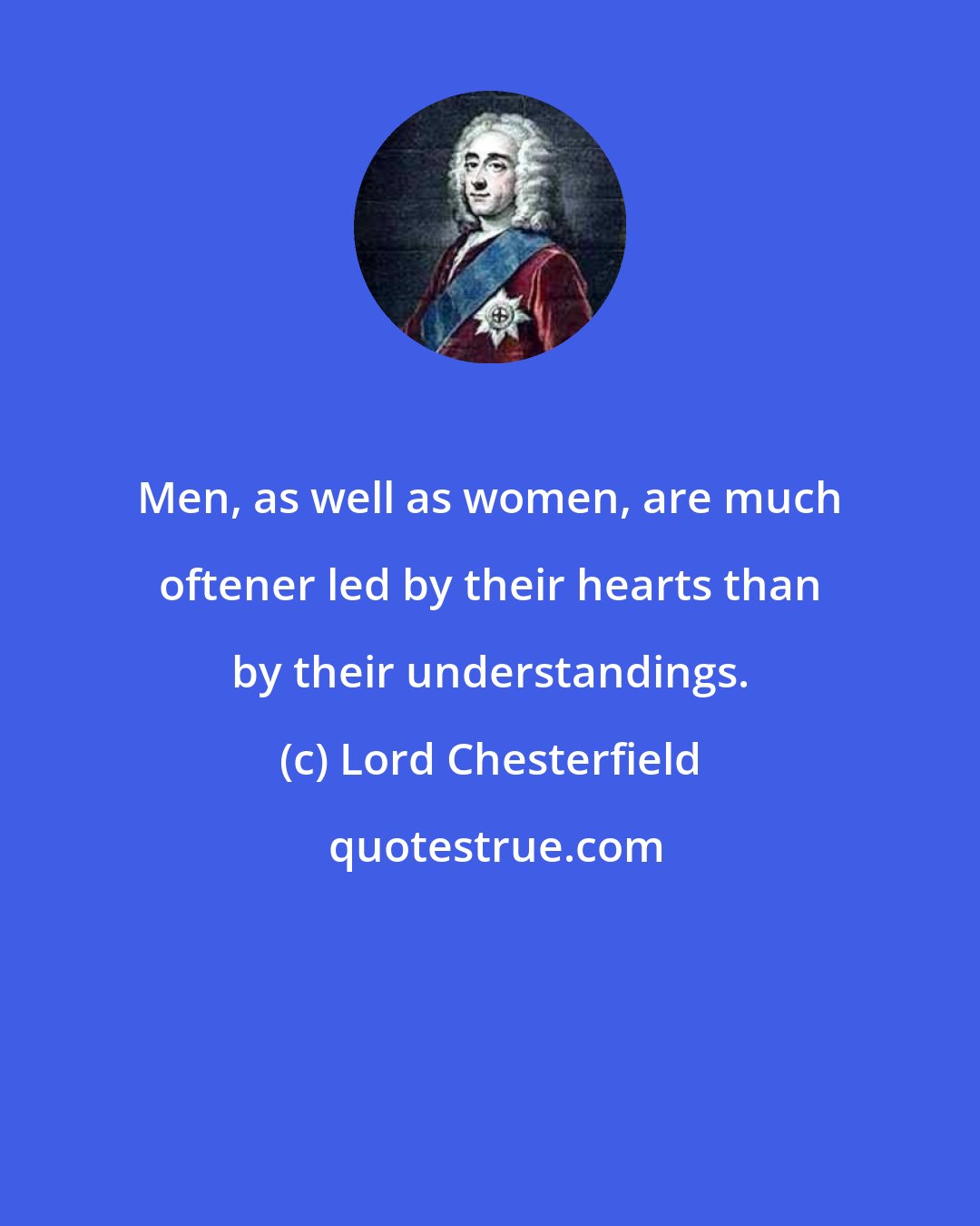 Lord Chesterfield: Men, as well as women, are much oftener led by their hearts than by their understandings.