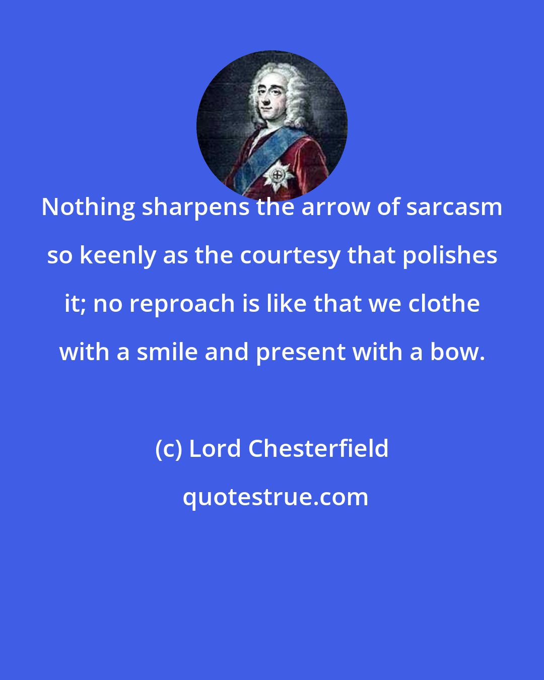 Lord Chesterfield: Nothing sharpens the arrow of sarcasm so keenly as the courtesy that polishes it; no reproach is like that we clothe with a smile and present with a bow.