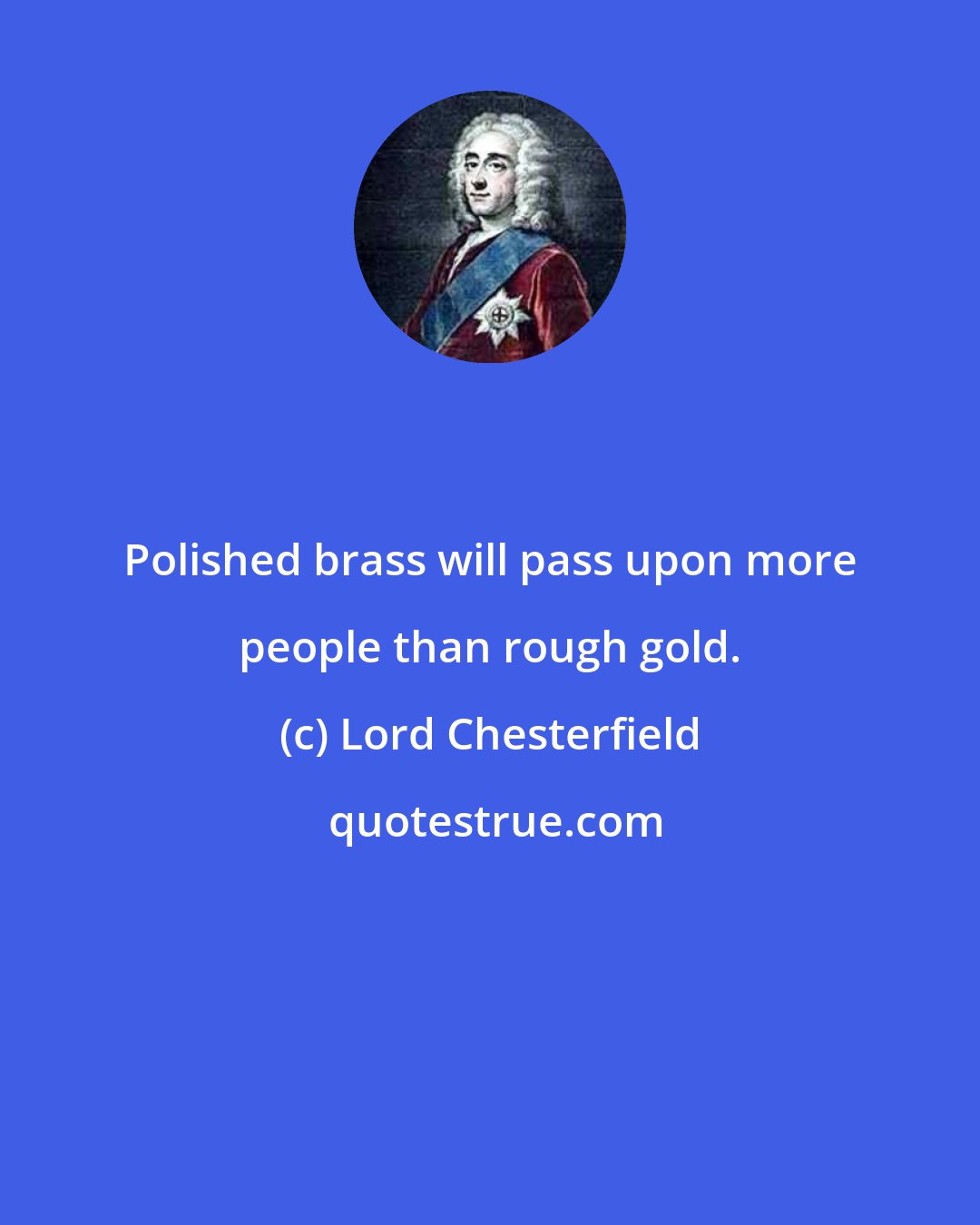 Lord Chesterfield: Polished brass will pass upon more people than rough gold.