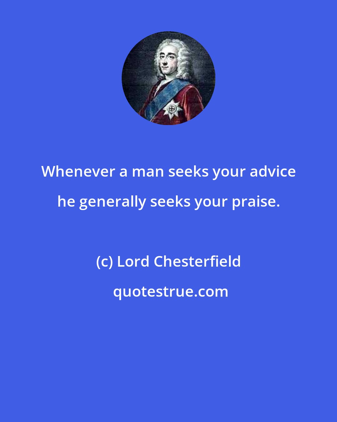 Lord Chesterfield: Whenever a man seeks your advice he generally seeks your praise.