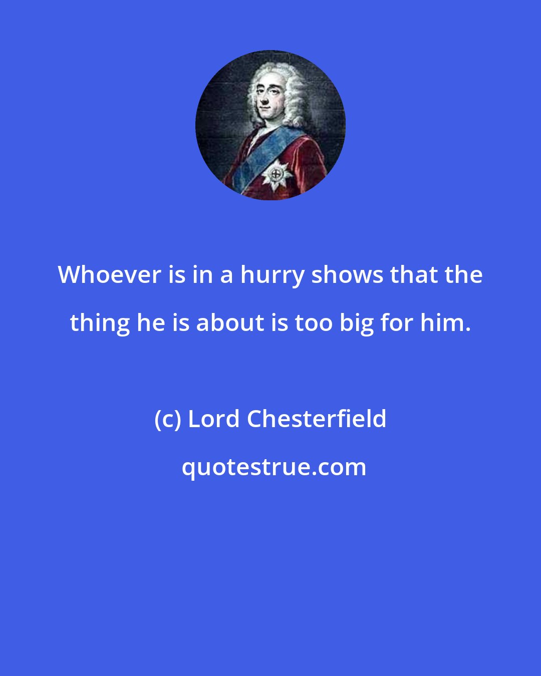 Lord Chesterfield: Whoever is in a hurry shows that the thing he is about is too big for him.