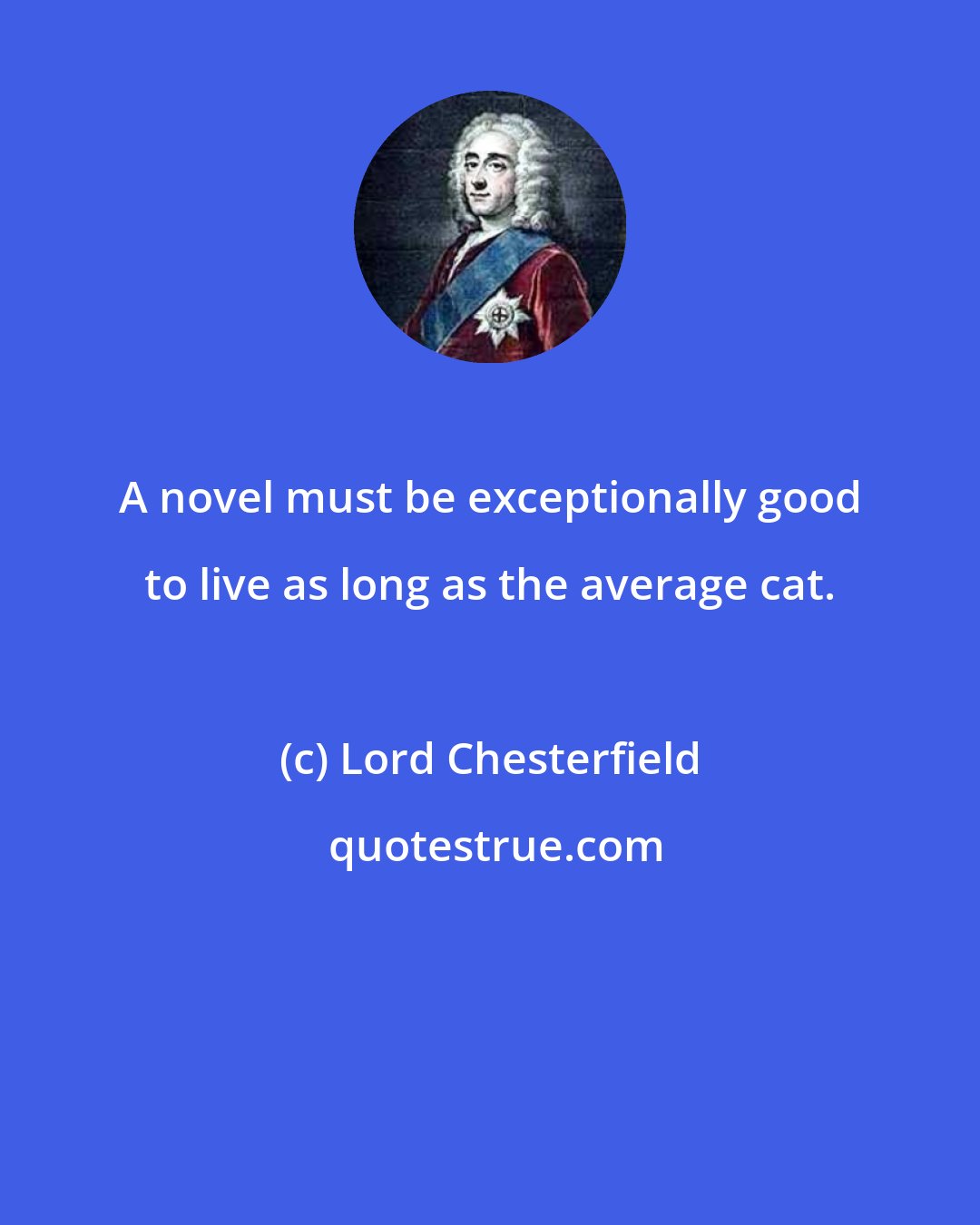 Lord Chesterfield: A novel must be exceptionally good to live as long as the average cat.