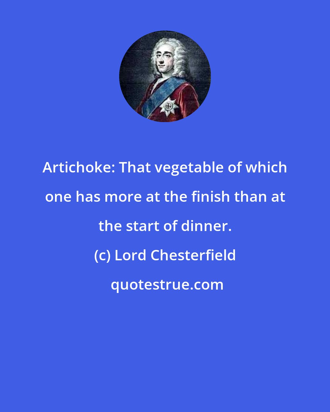 Lord Chesterfield: Artichoke: That vegetable of which one has more at the finish than at the start of dinner.