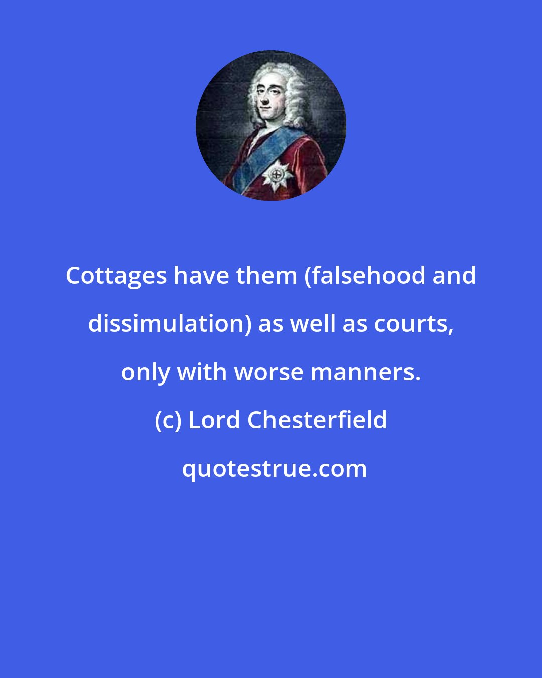 Lord Chesterfield: Cottages have them (falsehood and dissimulation) as well as courts, only with worse manners.