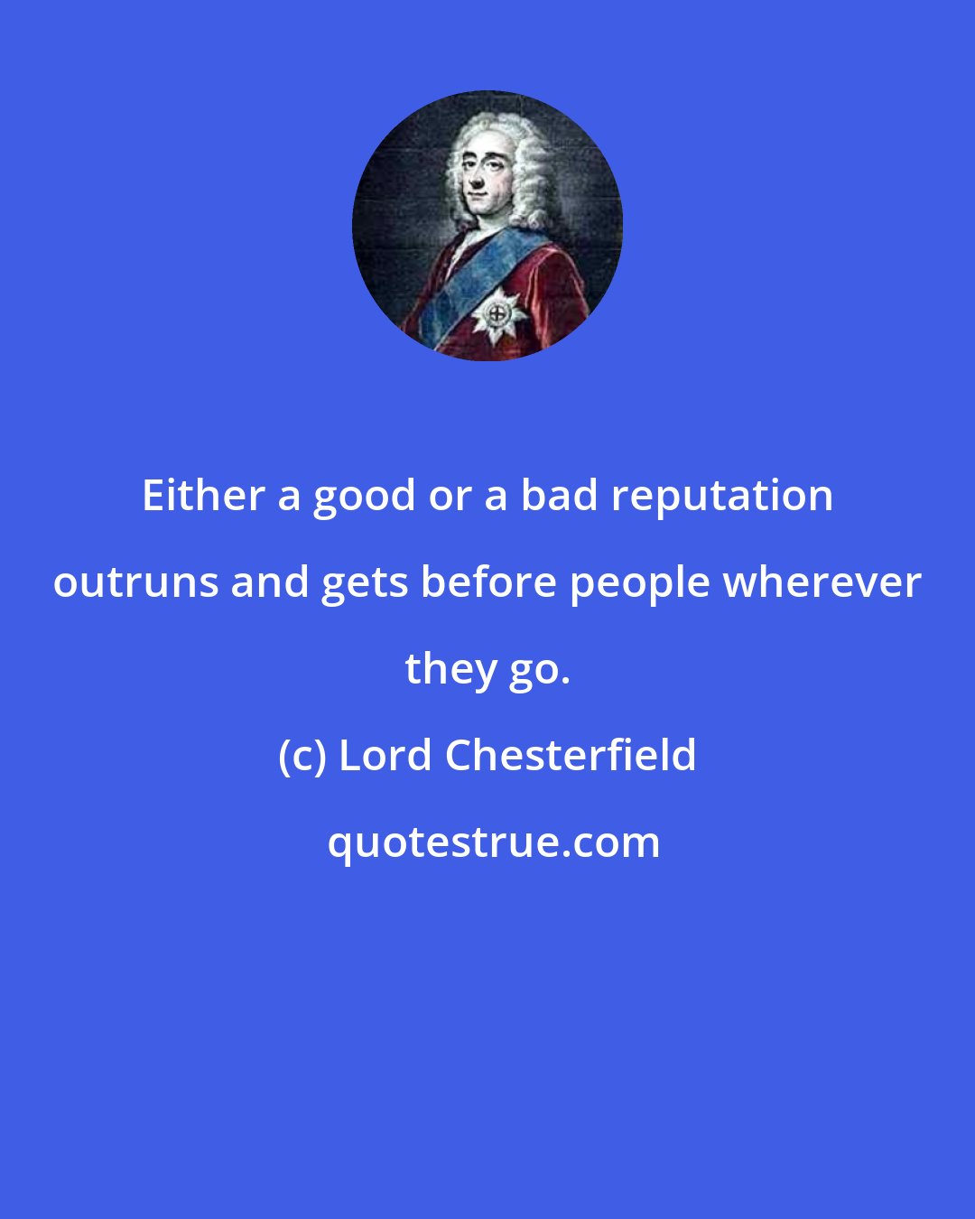 Lord Chesterfield: Either a good or a bad reputation outruns and gets before people wherever they go.