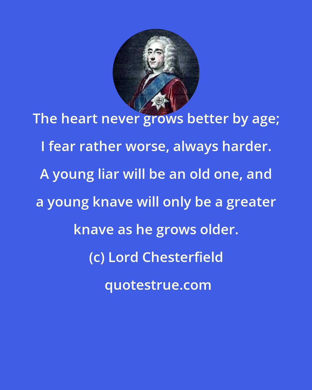 Lord Chesterfield: The heart never grows better by age; I fear rather worse, always harder. A young liar will be an old one, and a young knave will only be a greater knave as he grows older.