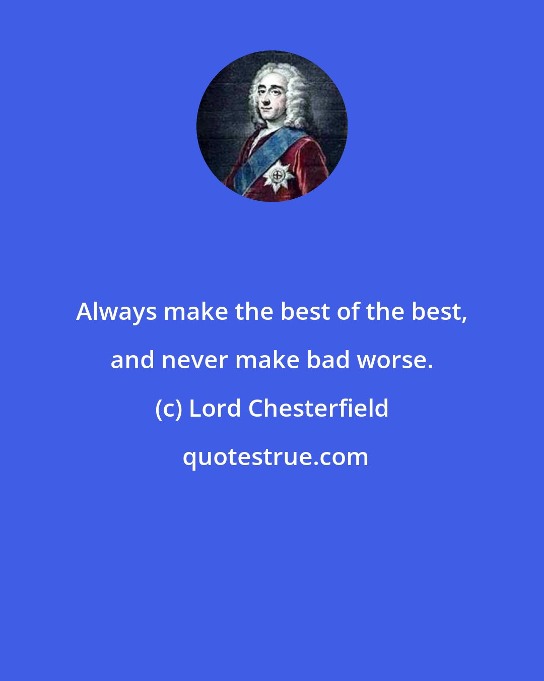 Lord Chesterfield: Always make the best of the best, and never make bad worse.