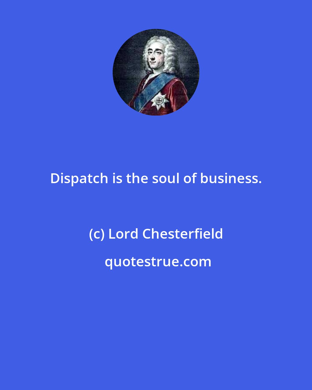 Lord Chesterfield: Dispatch is the soul of business.