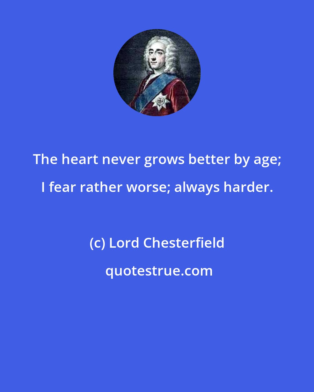 Lord Chesterfield: The heart never grows better by age; I fear rather worse; always harder.