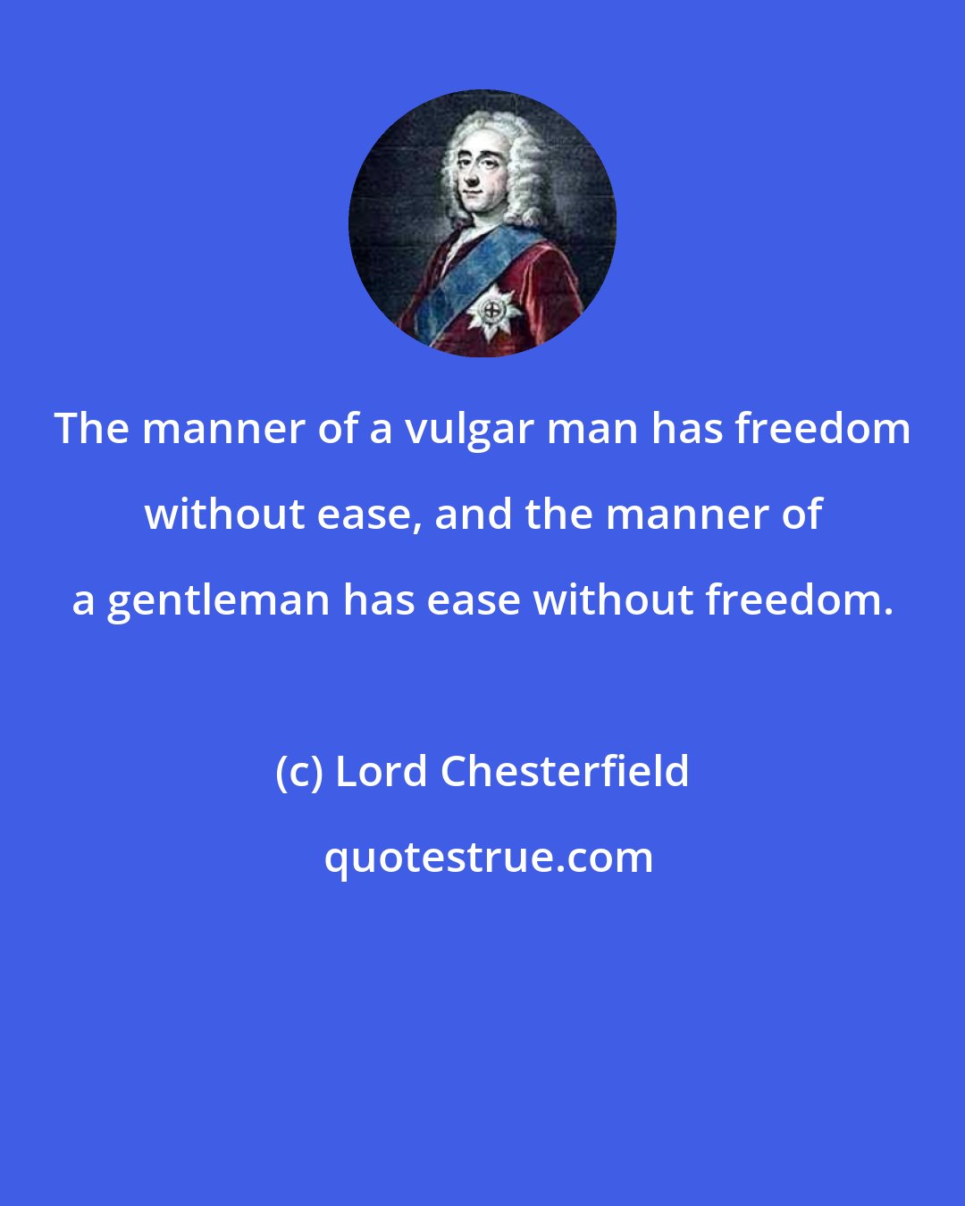 Lord Chesterfield: The manner of a vulgar man has freedom without ease, and the manner of a gentleman has ease without freedom.