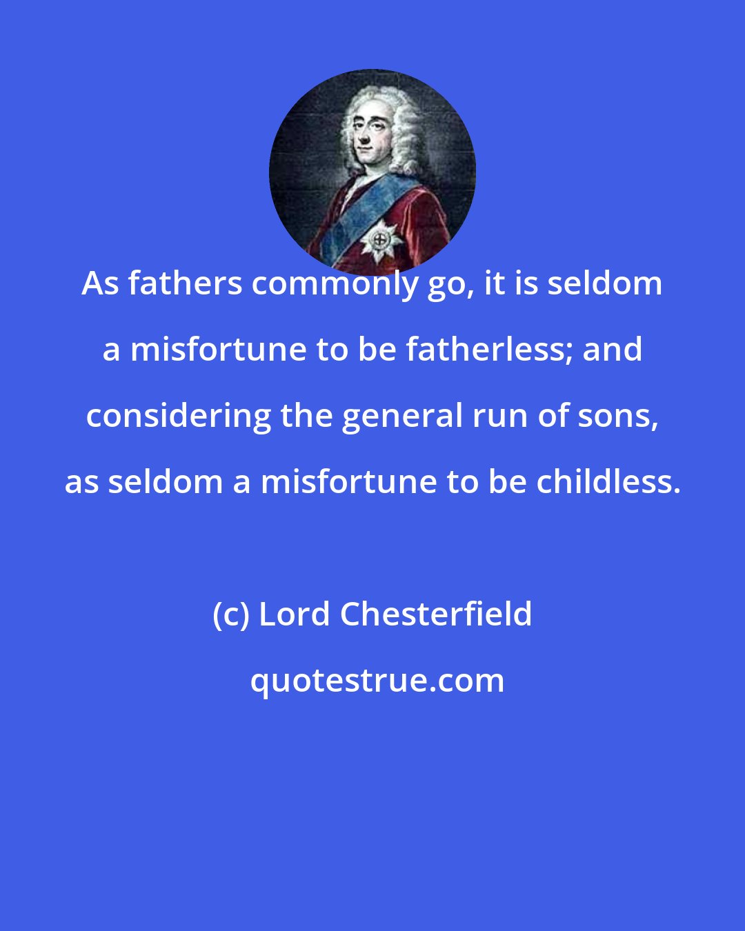 Lord Chesterfield: As fathers commonly go, it is seldom a misfortune to be fatherless; and considering the general run of sons, as seldom a misfortune to be childless.