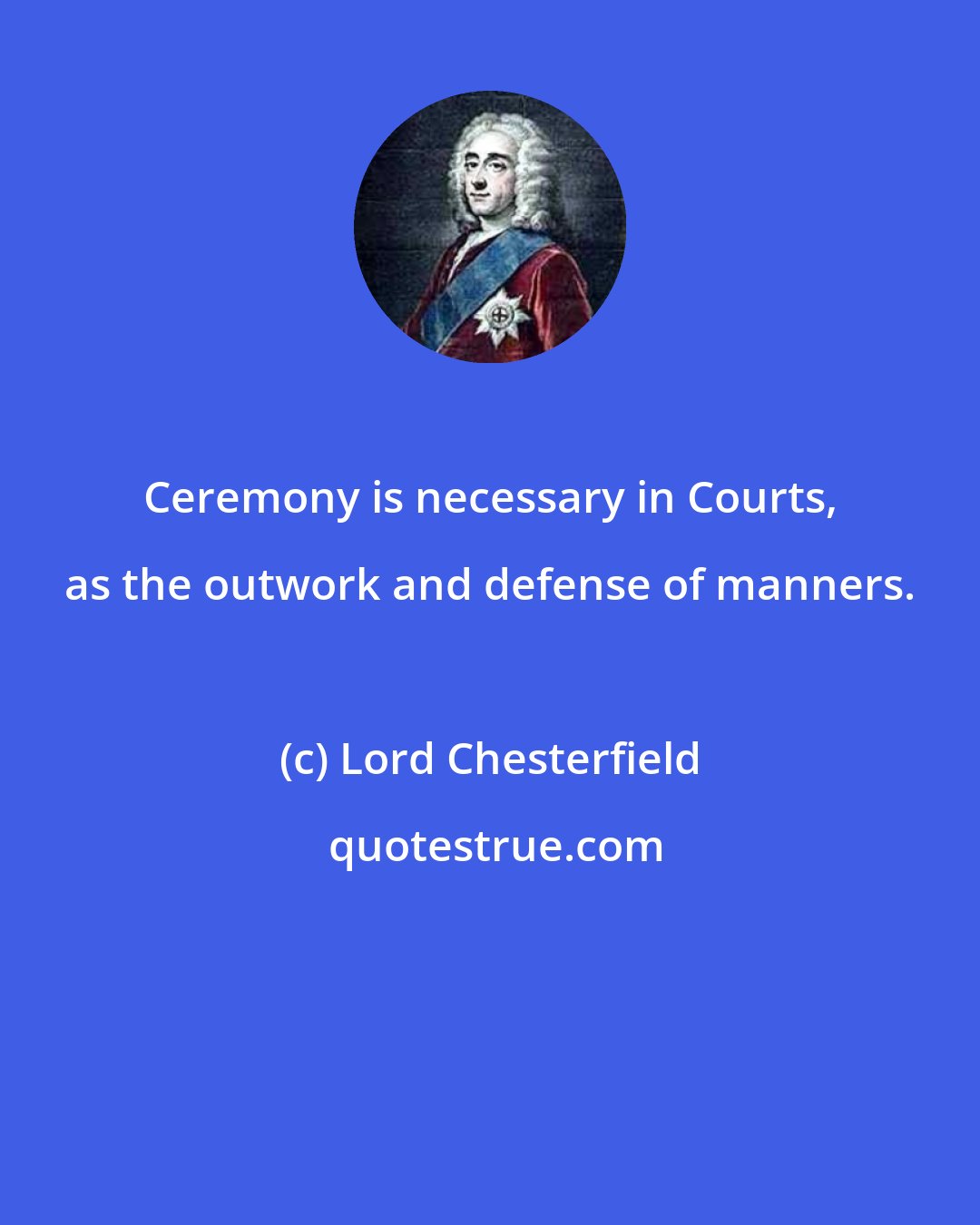 Lord Chesterfield: Ceremony is necessary in Courts, as the outwork and defense of manners.