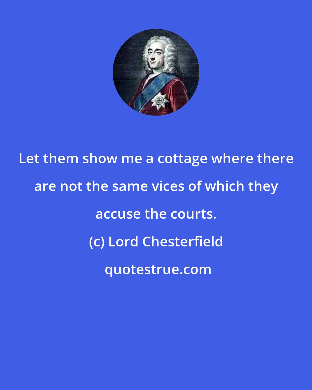 Lord Chesterfield: Let them show me a cottage where there are not the same vices of which they accuse the courts.