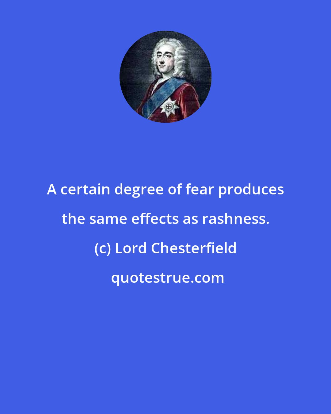 Lord Chesterfield: A certain degree of fear produces the same effects as rashness.