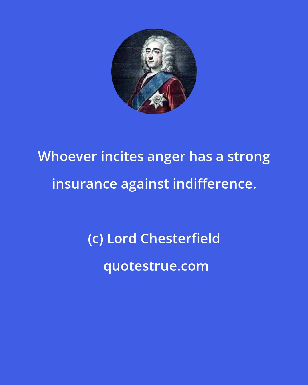 Lord Chesterfield: Whoever incites anger has a strong insurance against indifference.