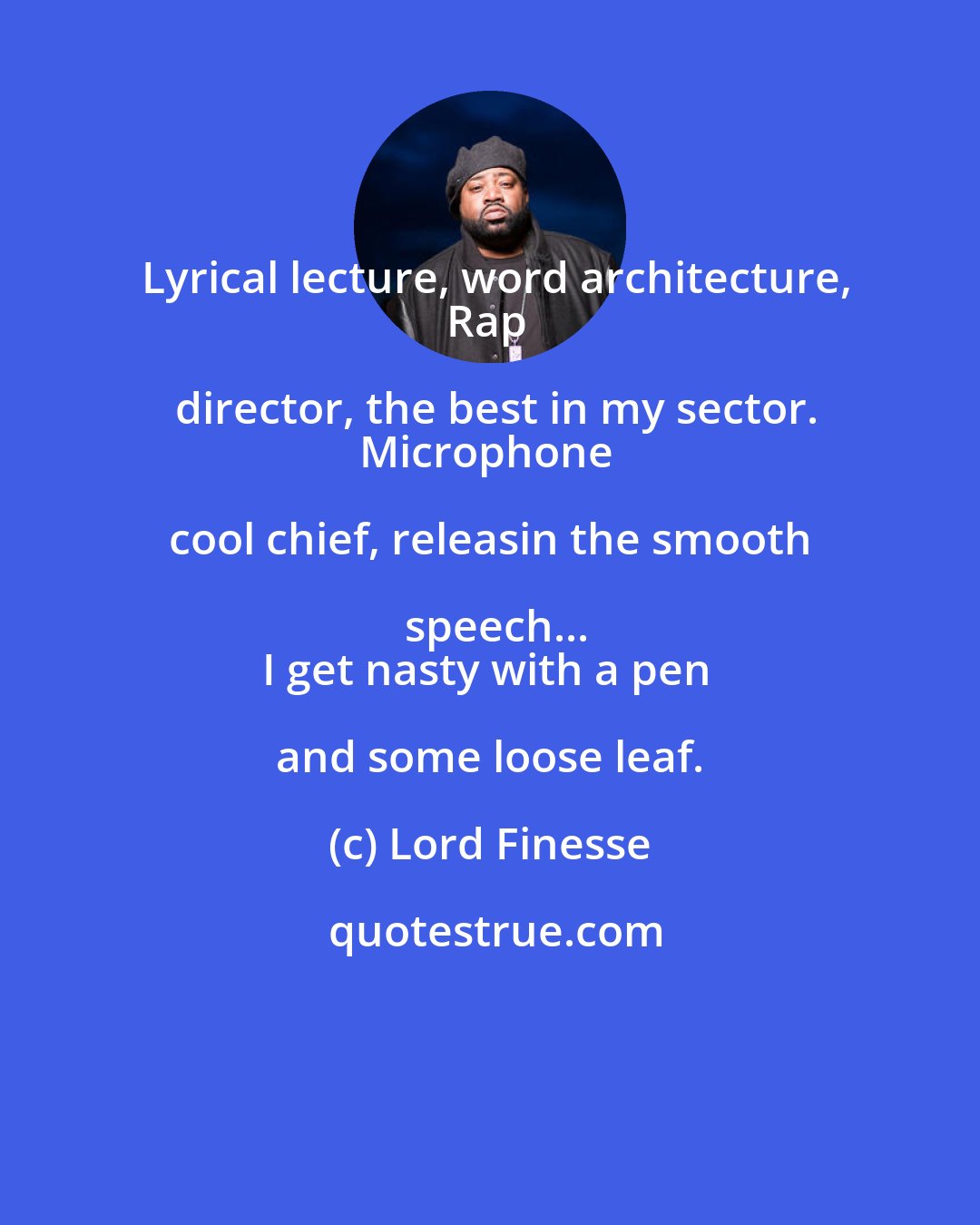Lord Finesse: Lyrical lecture, word architecture,
Rap director, the best in my sector.
Microphone cool chief, releasin the smooth speech...
I get nasty with a pen and some loose leaf.