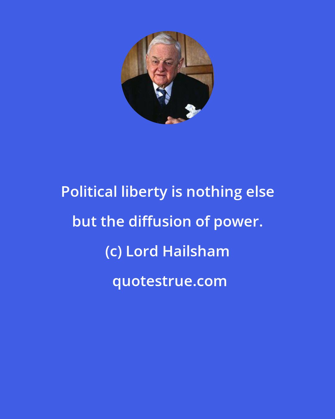 Lord Hailsham: Political liberty is nothing else but the diffusion of power.