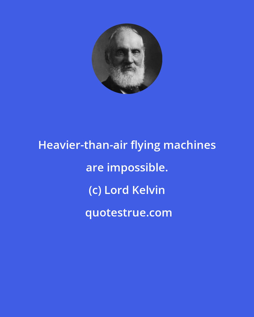 Lord Kelvin: Heavier-than-air flying machines are impossible.