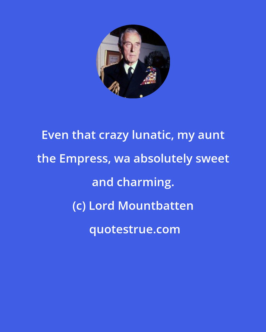 Lord Mountbatten: Even that crazy lunatic, my aunt the Empress, wa absolutely sweet and charming.