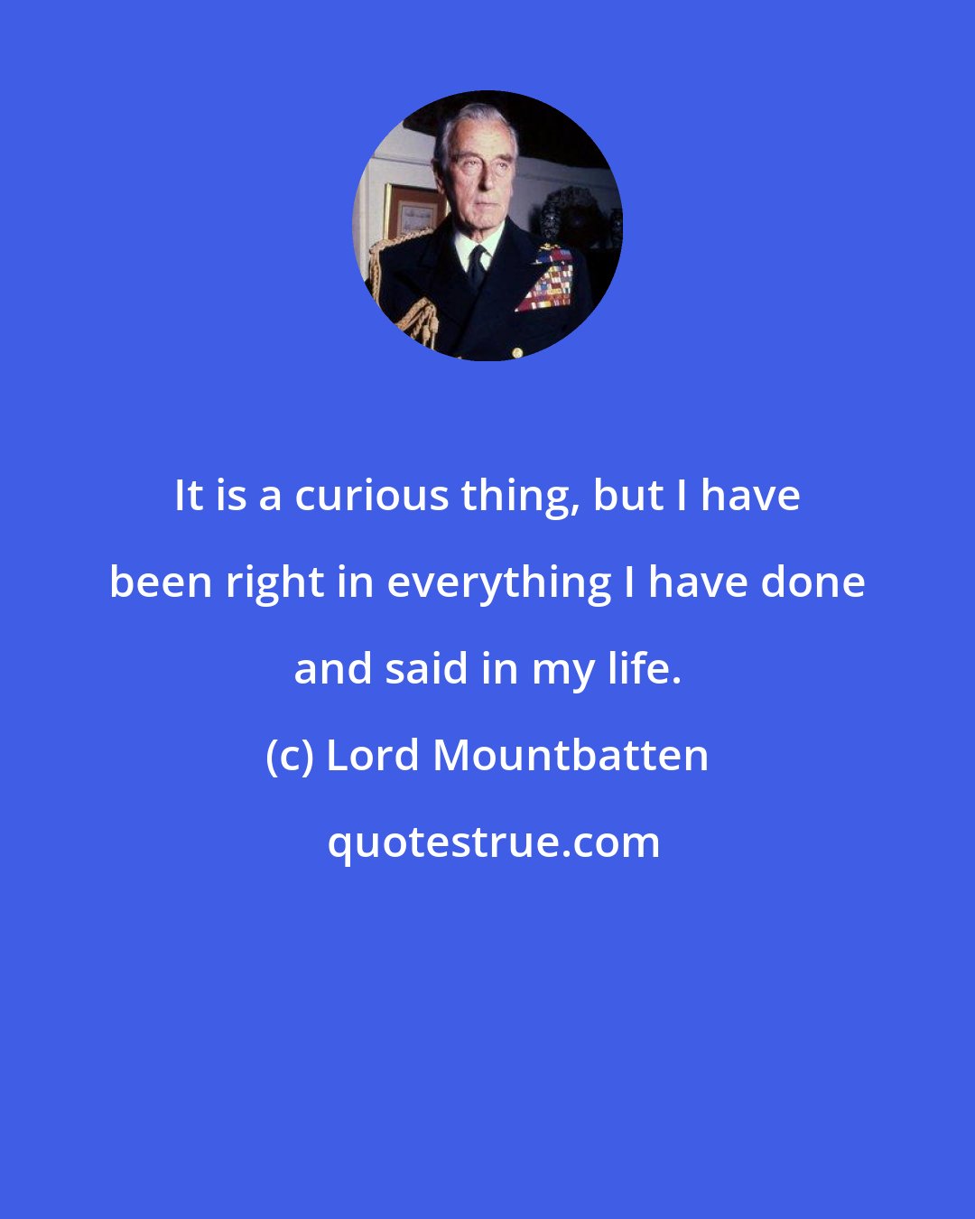 Lord Mountbatten: It is a curious thing, but I have been right in everything I have done and said in my life.