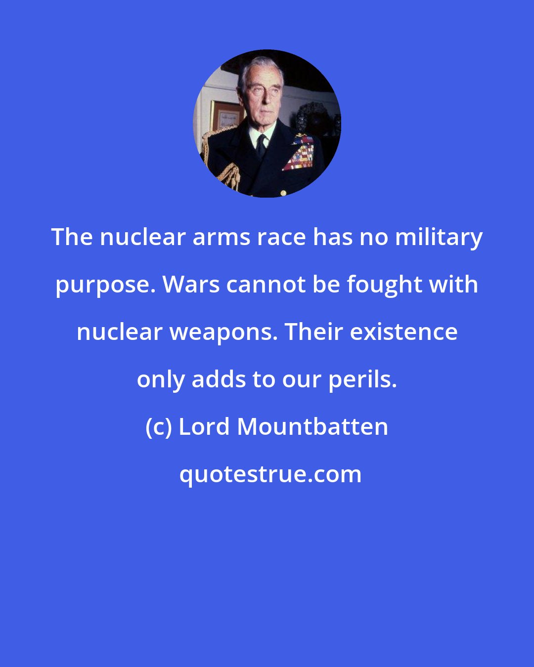 Lord Mountbatten: The nuclear arms race has no military purpose. Wars cannot be fought with nuclear weapons. Their existence only adds to our perils.