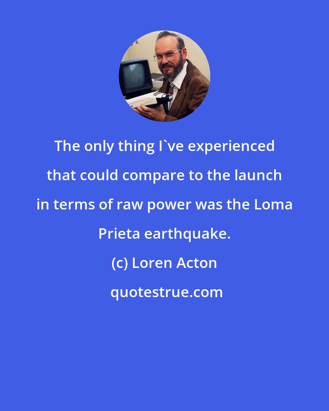 Loren Acton: The only thing I've experienced that could compare to the launch in terms of raw power was the Loma Prieta earthquake.