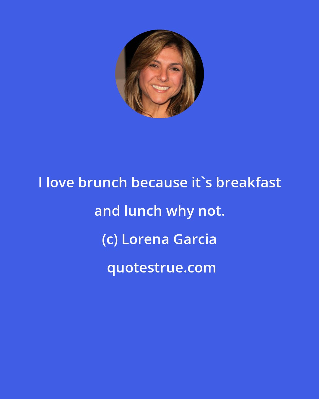 Lorena Garcia: I love brunch because it's breakfast and lunch why not.