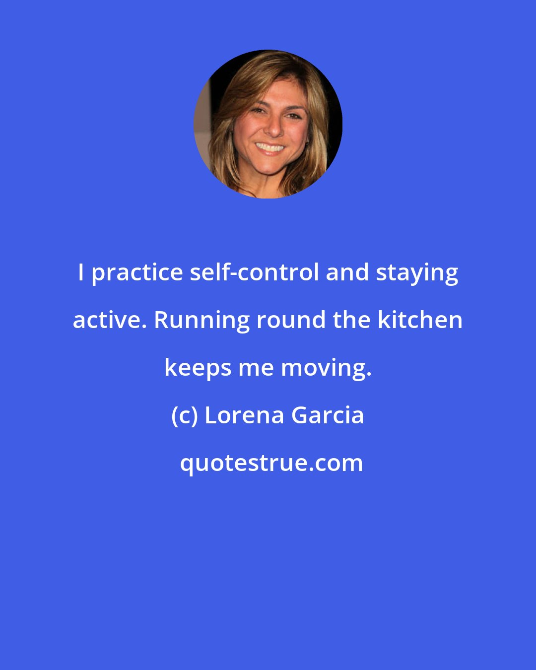 Lorena Garcia: I practice self-control and staying active. Running round the kitchen keeps me moving.