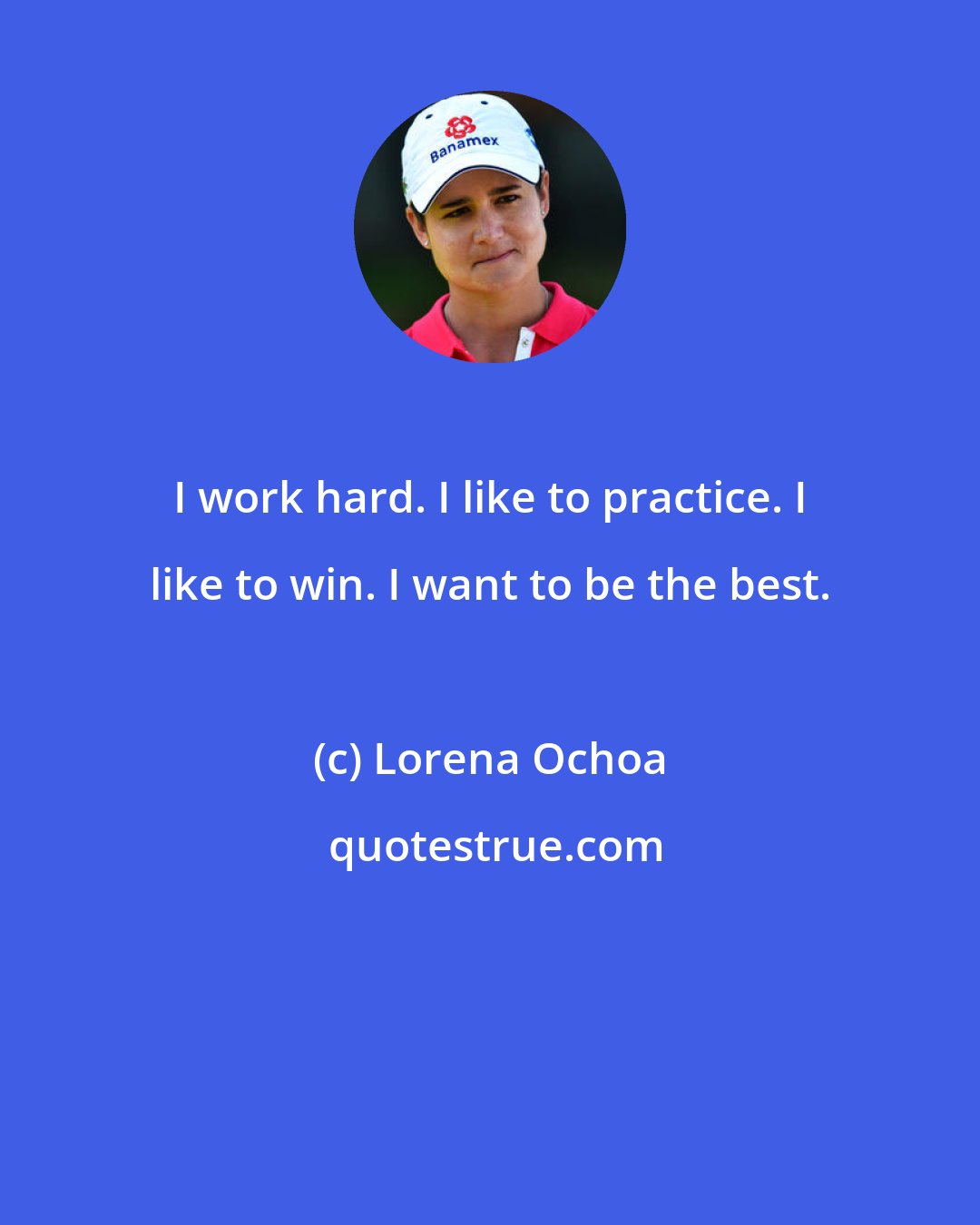 Lorena Ochoa: I work hard. I like to practice. I like to win. I want to be the best.