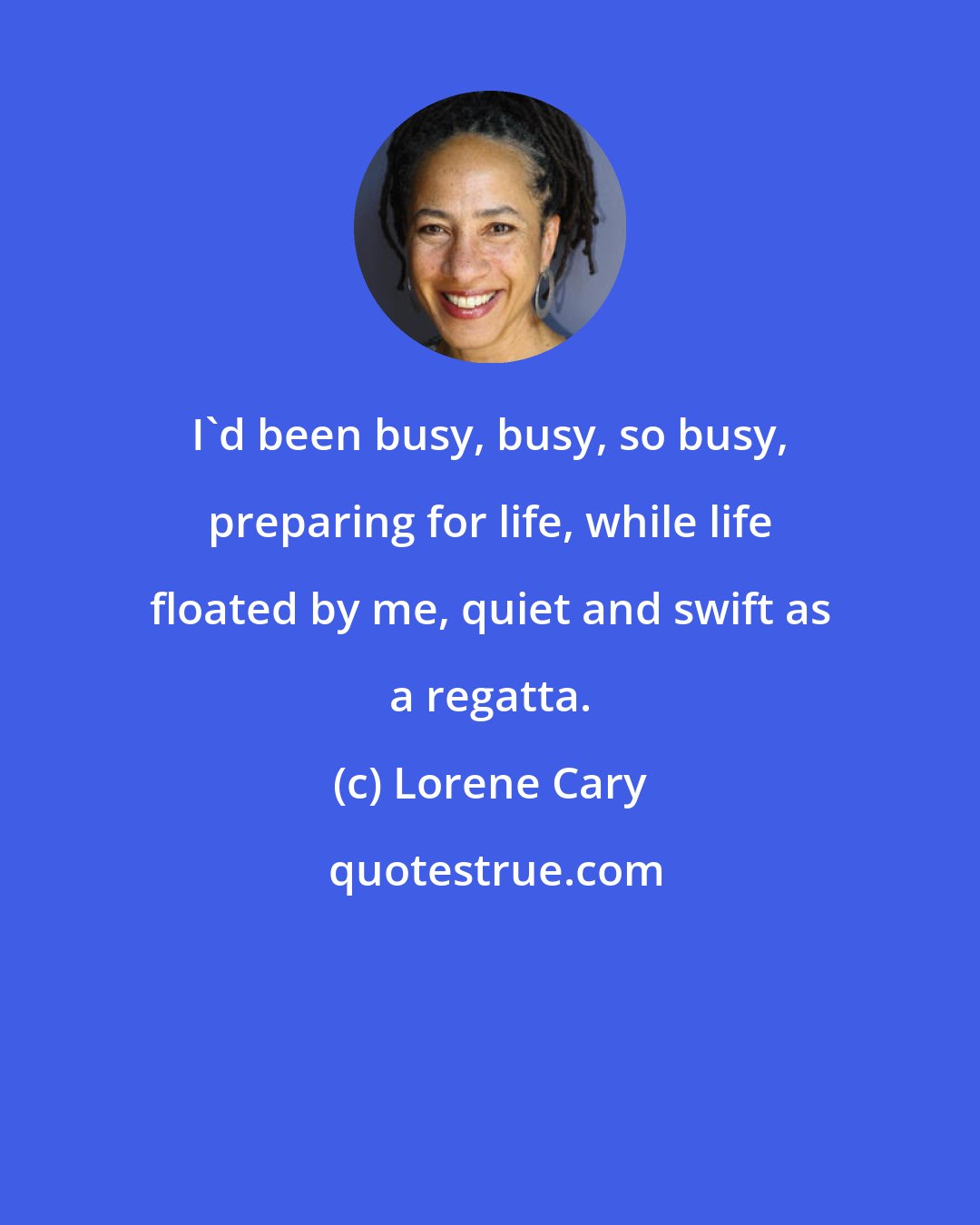 Lorene Cary: I'd been busy, busy, so busy, preparing for life, while life floated by me, quiet and swift as a regatta.