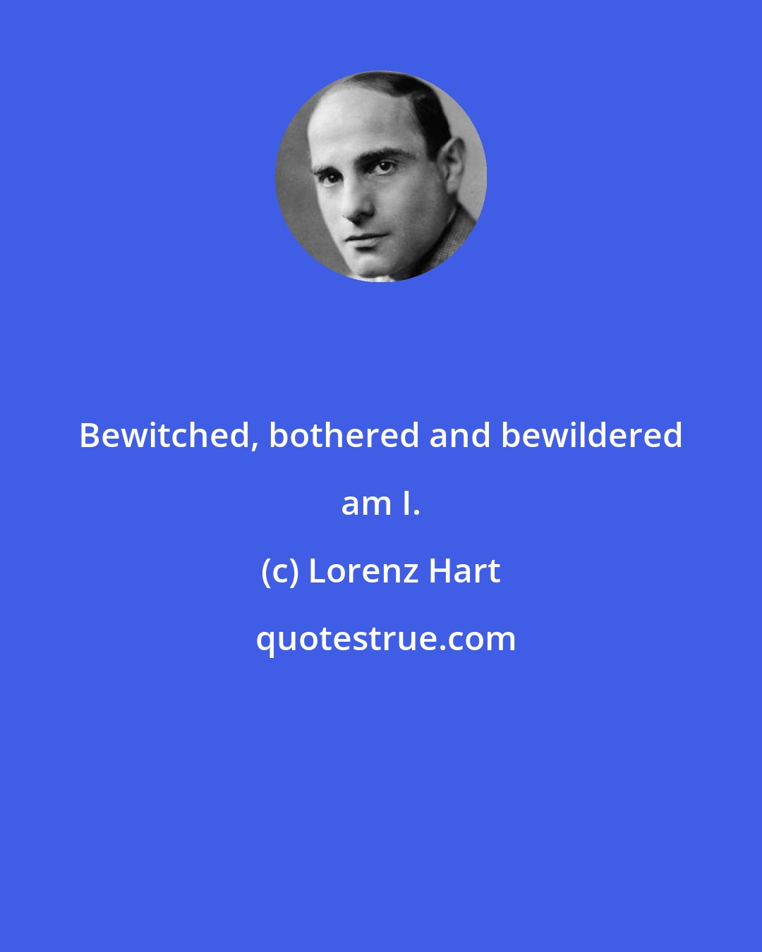 Lorenz Hart: Bewitched, bothered and bewildered am I.