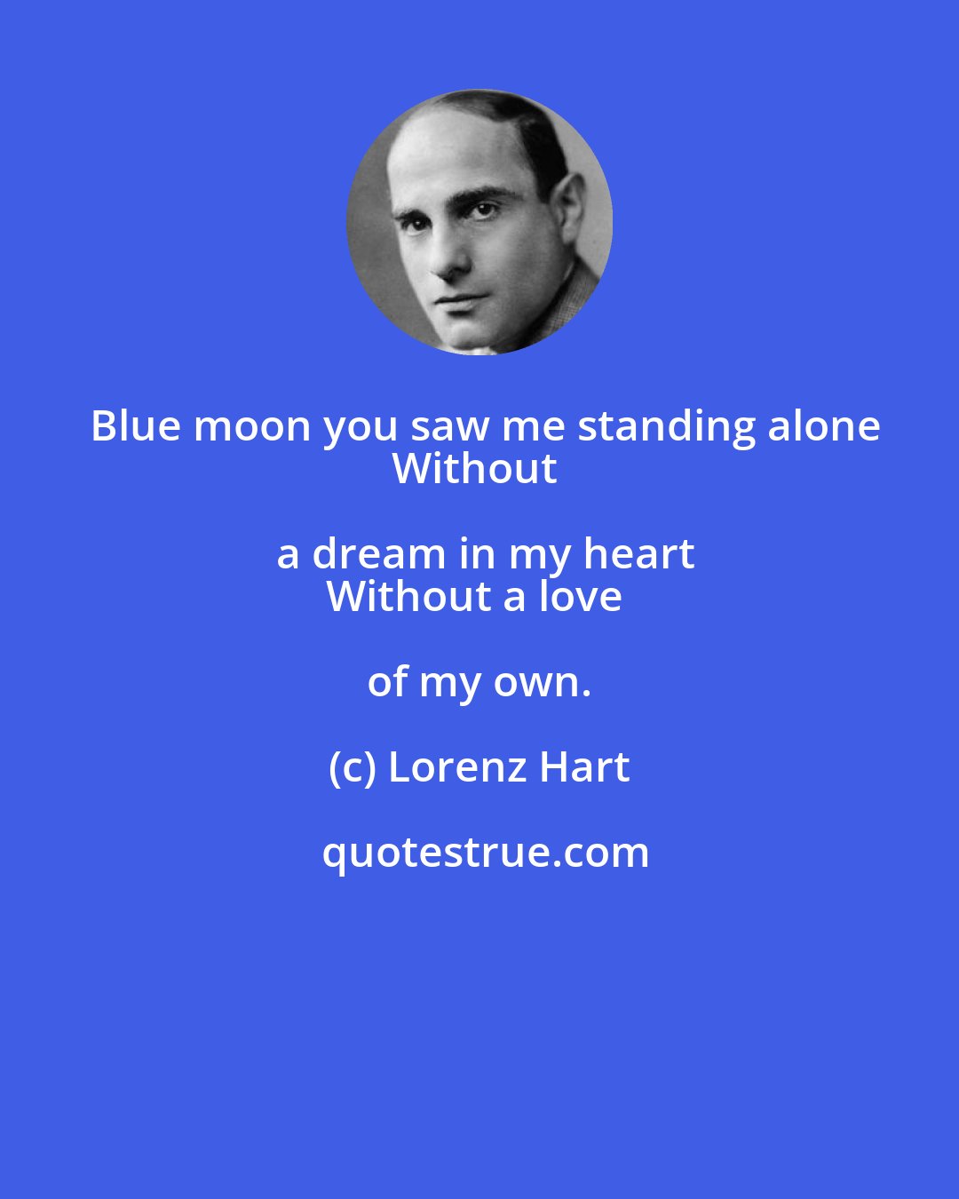 Lorenz Hart: Blue moon you saw me standing alone
Without a dream in my heart
Without a love of my own.