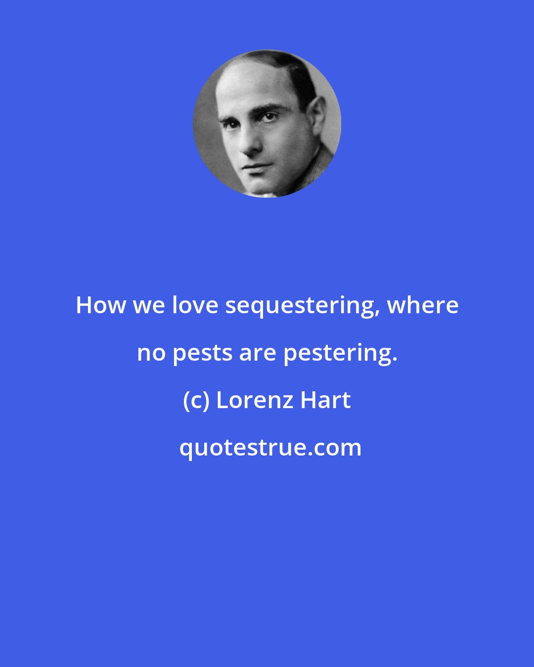 Lorenz Hart: How we love sequestering, where no pests are pestering.