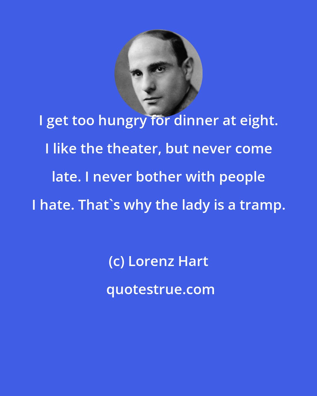 Lorenz Hart: I get too hungry for dinner at eight. I like the theater, but never come late. I never bother with people I hate. That's why the lady is a tramp.