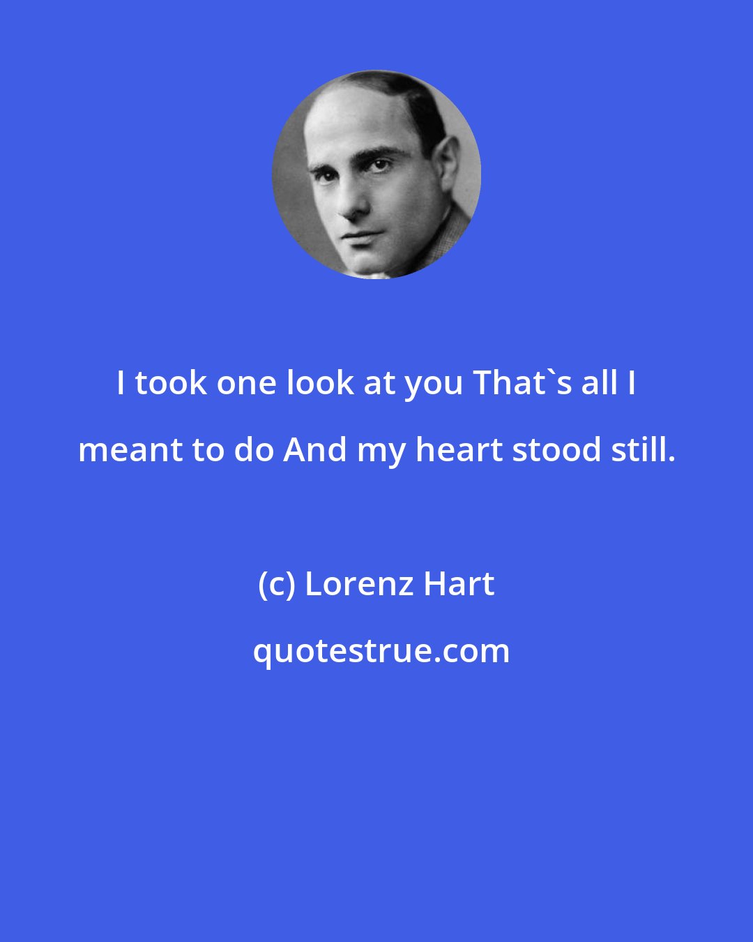 Lorenz Hart: I took one look at you That's all I meant to do And my heart stood still.