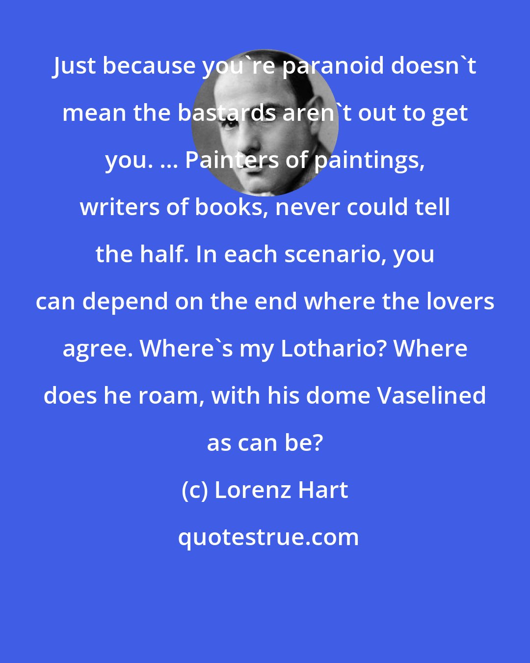 Lorenz Hart: Just because you're paranoid doesn't mean the bastards aren't out to get you. ... Painters of paintings, writers of books, never could tell the half. In each scenario, you can depend on the end where the lovers agree. Where's my Lothario? Where does he roam, with his dome Vaselined as can be?