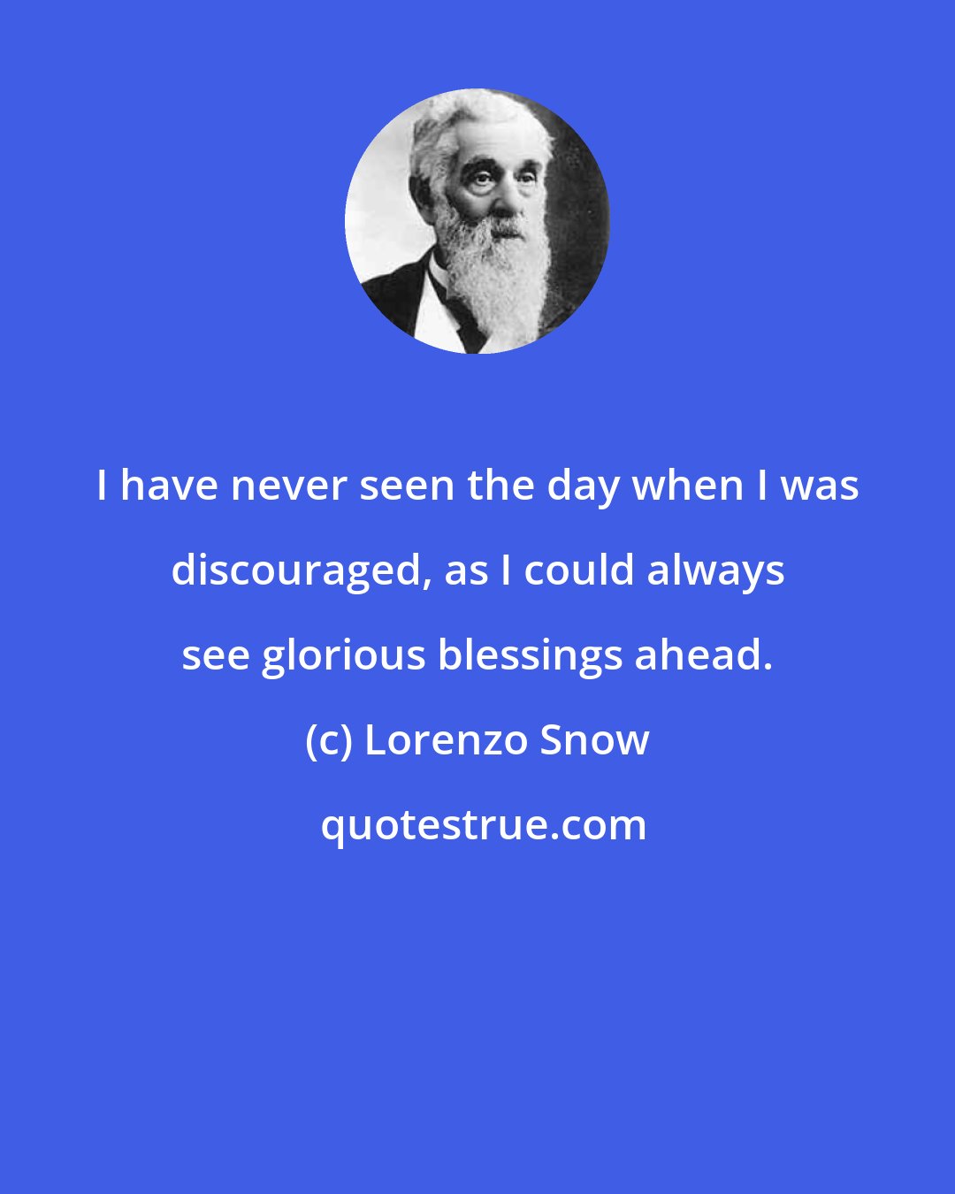 Lorenzo Snow: I have never seen the day when I was discouraged, as I could always see glorious blessings ahead.